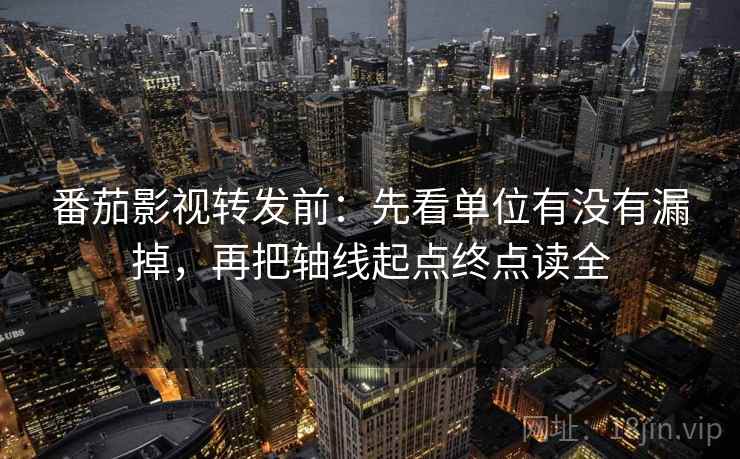 番茄影视转发前：先看单位有没有漏掉，再把轴线起点终点读全