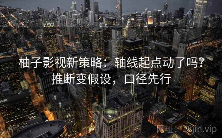 柚子影视新策略：轴线起点动了吗？推断变假设，口径先行