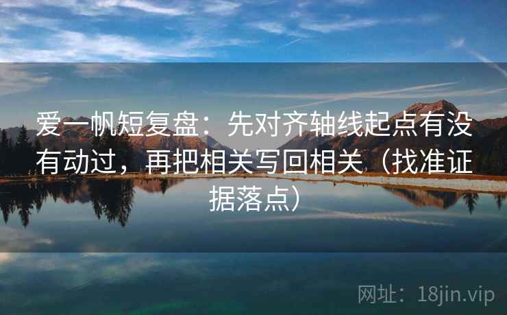 爱一帆短复盘：先对齐轴线起点有没有动过，再把相关写回相关（找准证据落点）