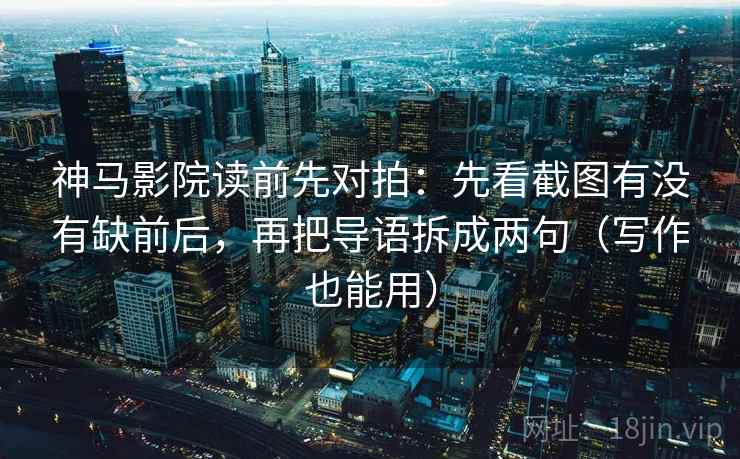 神马影院读前先对拍:先看截图有没有缺前后,再把导语拆成两句(写作也能用) 第2张 神马影院读前先对拍:先看截图有没有缺前后,再把导语拆成两句(写作也能用) 第2张