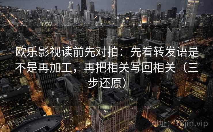 欧乐影视读前先对拍:先看转发语是不是再加工,再把相关写回相关(三步还原)
