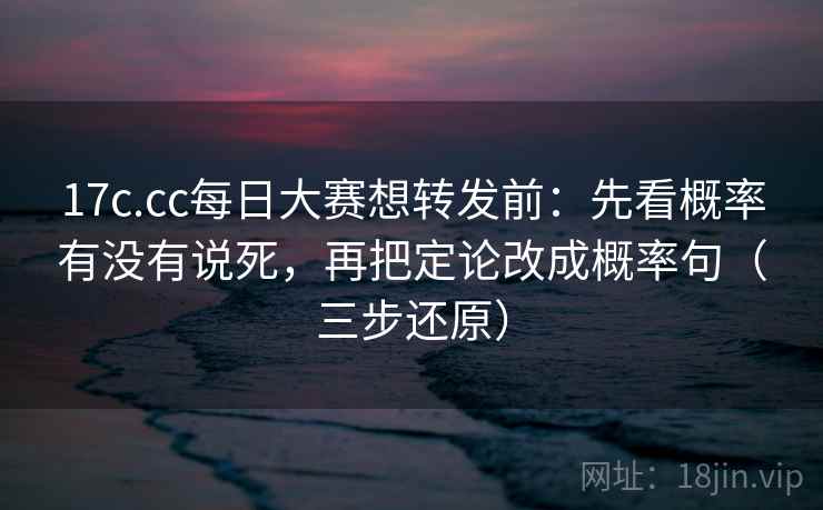 17c.cc每日大赛想转发前：先看概率有没有说死，再把定论改成概率句（三步还原）  第2张