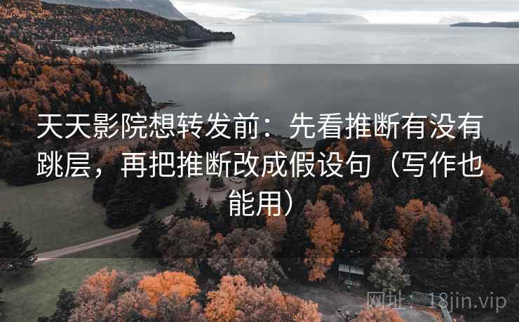天天影院想转发前:先看推断有没有跳层,再把推断改成假设句(写作也能用)