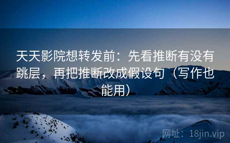 天天影院想转发前:先看推断有没有跳层,再把推断改成假设句(写作也能用)