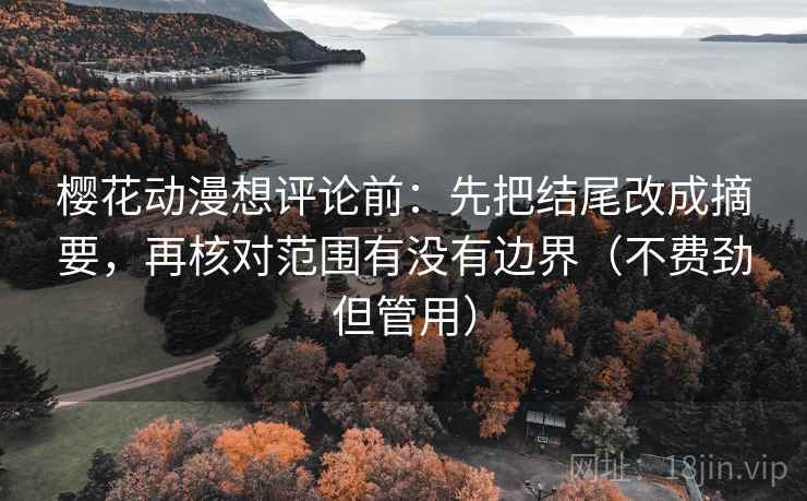 樱花动漫想评论前:先把结尾改成摘要,再核对范围有没有边界(不费劲但管用) 第2张 樱花动漫想评论前:先把结尾改成摘要,再核对范围有没有边界(不费劲但管用) 第2张