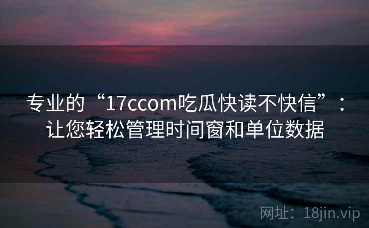 专业的“17ccom吃瓜快读不快信”:让您轻松管理时间窗和单位数据 第1张 专业的“17ccom吃瓜快读不快信”:让您轻松管理时间窗和单位数据 第1张