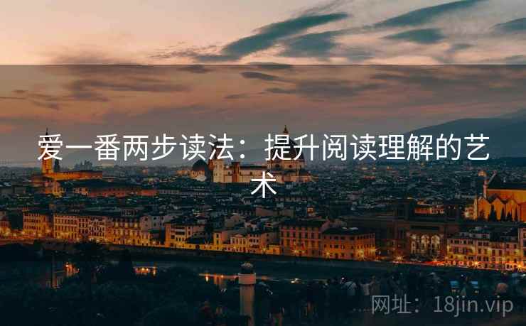 爱一番两步读法:提升阅读理解的艺术 第2张 爱一番两步读法:提升阅读理解的艺术 第2张