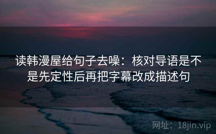 读韩漫屋给句子去噪:核对导语是不是先定性后再把字幕改成描述句 第2张 读韩漫屋给句子去噪:核对导语是不是先定性后再把字幕改成描述句 第2张
