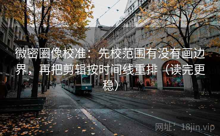 微密圈像校准:先校范围有没有画边界,再把剪辑按时间线重排(读完更稳) 第2张 微密圈像校准:先校范围有没有画边界,再把剪辑按时间线重排(读完更稳) 第2张