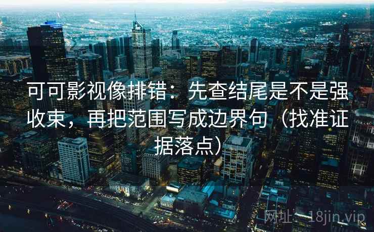 可可影视像排错:先查结尾是不是强收束,再把范围写成边界句(找准证据落点)