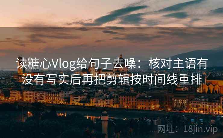 读糖心Vlog给句子去噪：核对主语有没有写实后再把剪辑按时间线重排  第1张