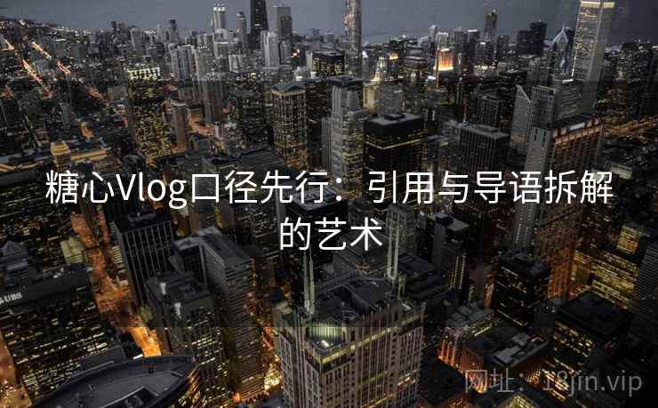 糖心Vlog口径先行：引用与导语拆解的艺术