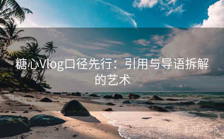 糖心Vlog口径先行：引用与导语拆解的艺术  第2张