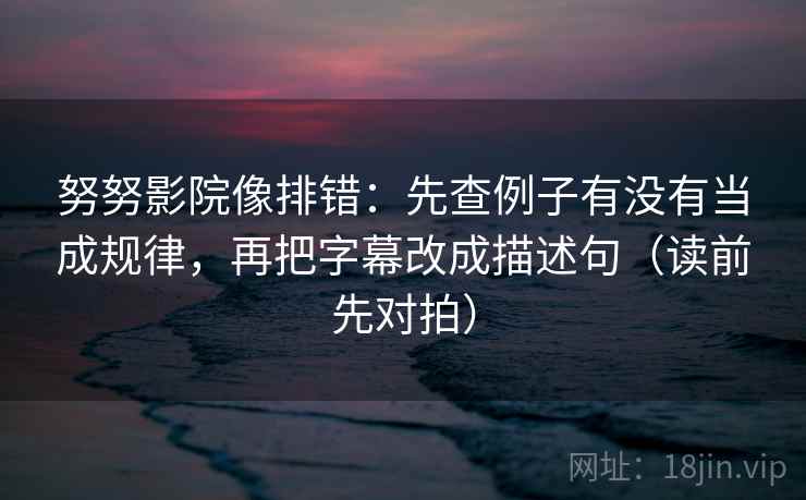 努努影院像排错：先查例子有没有当成规律，再把字幕改成描述句（读前先对拍）