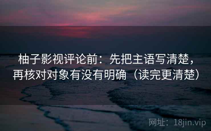 柚子影视评论前：先把主语写清楚，再核对对象有没有明确（读完更清楚）  第2张