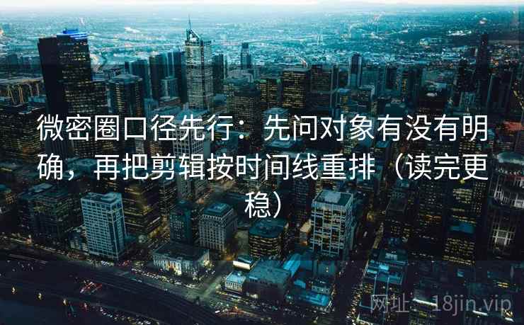 微密圈口径先行：先问对象有没有明确，再把剪辑按时间线重排（读完更稳）  第2张