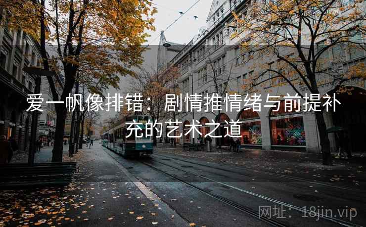 爱一帆像排错:剧情推情绪与前提补充的艺术之道