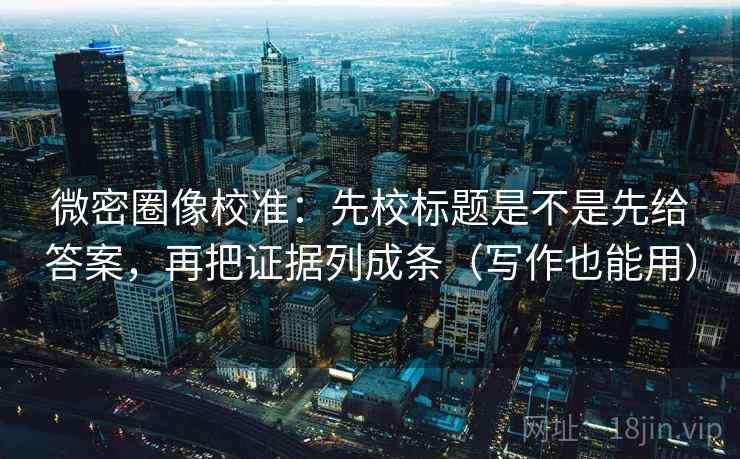 微密圈像校准：先校标题是不是先给答案，再把证据列成条（写作也能用）  第2张