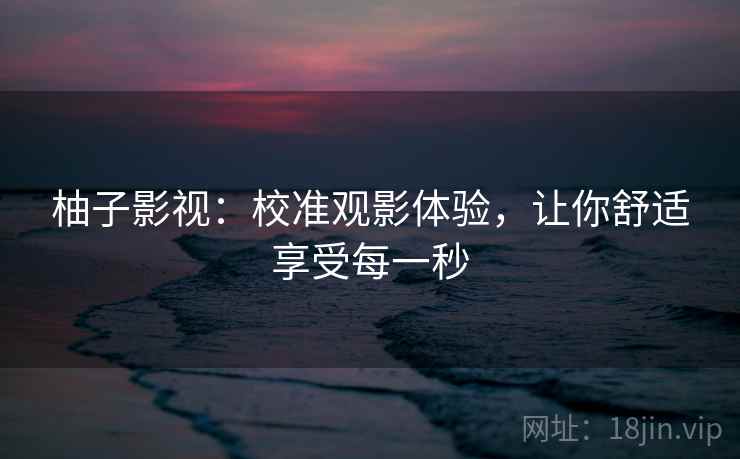 柚子影视：校准观影体验，让你舒适享受每一秒