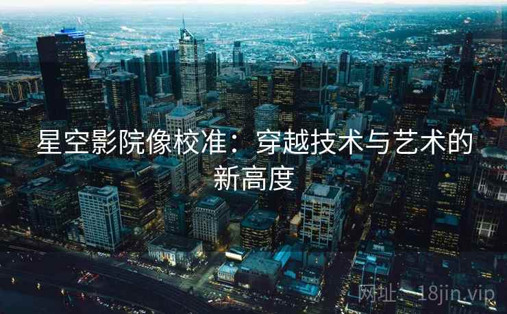 星空影院像校准：穿越技术与艺术的新高度