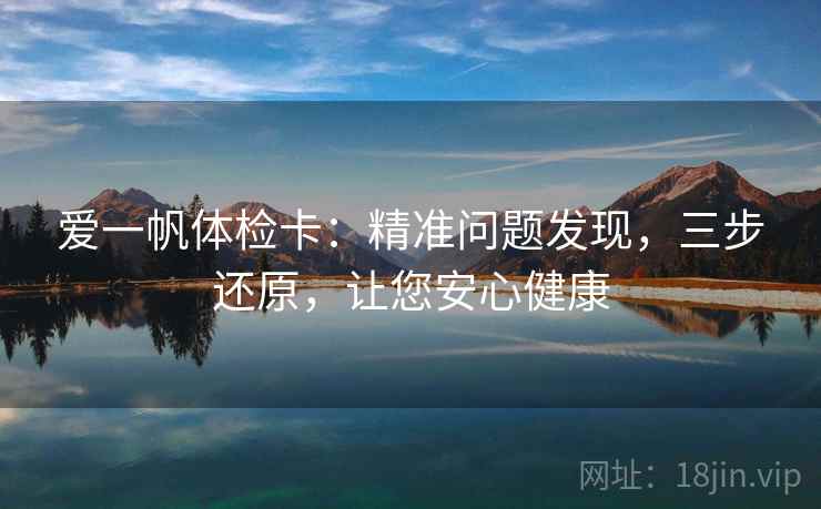 爱一帆体检卡:精准问题发现,三步还原,让您安心健康 第2张 爱一帆体检卡:精准问题发现,三步还原,让您安心健康 第2张