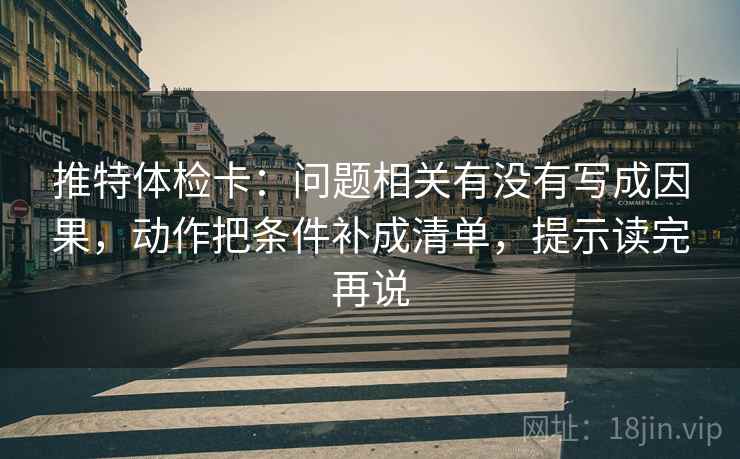 推特体检卡:问题相关有没有写成因果,动作把条件补成清单,提示读完再说 第2张 推特体检卡:问题相关有没有写成因果,动作把条件补成清单,提示读完再说 第2张