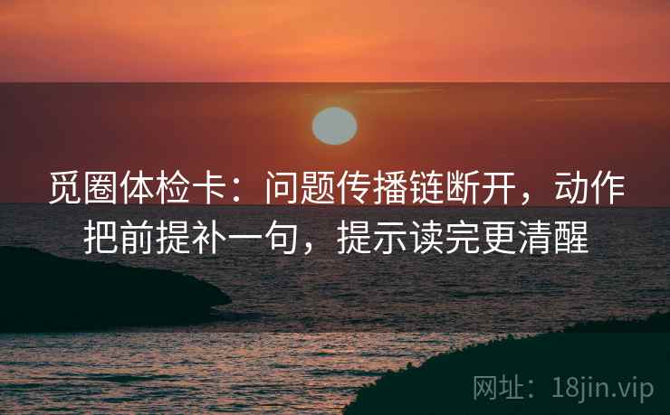 觅圈体检卡：问题传播链断开，动作把前提补一句，提示读完更清醒  第2张