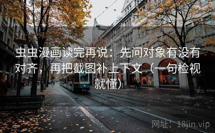 虫虫漫画读完再说:先问对象有没有对齐,再把截图补上下文(一句检视就懂) 第2张 虫虫漫画读完再说:先问对象有没有对齐,再把截图补上下文(一句检视就懂) 第2张