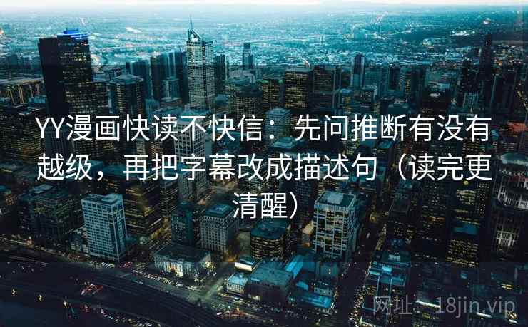 YY漫画快读不快信：先问推断有没有越级，再把字幕改成描述句（读完更清醒）