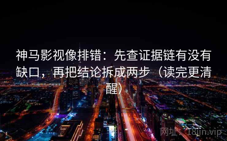 神马影视像排错：先查证据链有没有缺口，再把结论拆成两步（读完更清醒）  第2张