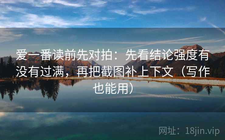 爱一番读前先对拍:先看结论强度有没有过满,再把截图补上下文(写作也能用) 第2张 爱一番读前先对拍:先看结论强度有没有过满,再把截图补上下文(写作也能用) 第2张