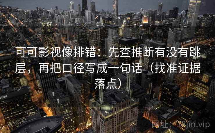 可可影视像排错：先查推断有没有跳层，再把口径写成一句话（找准证据落点）  第2张