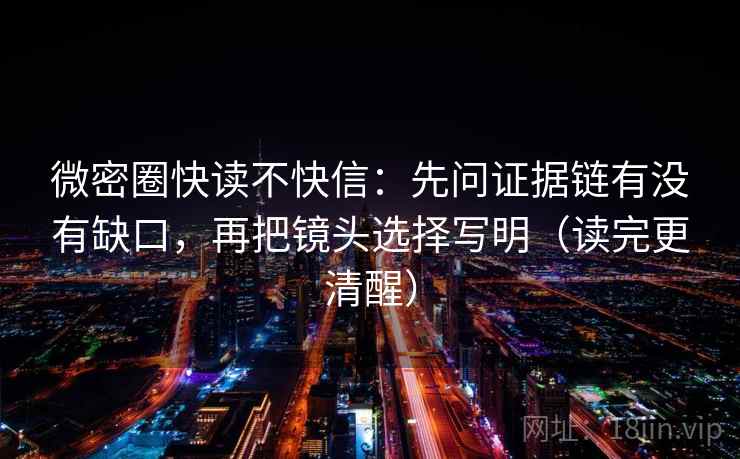 微密圈快读不快信：先问证据链有没有缺口，再把镜头选择写明（读完更清醒）