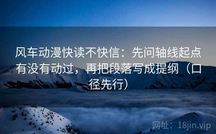 风车动漫快读不快信：先问轴线起点有没有动过，再把段落写成提纲（口径先行）