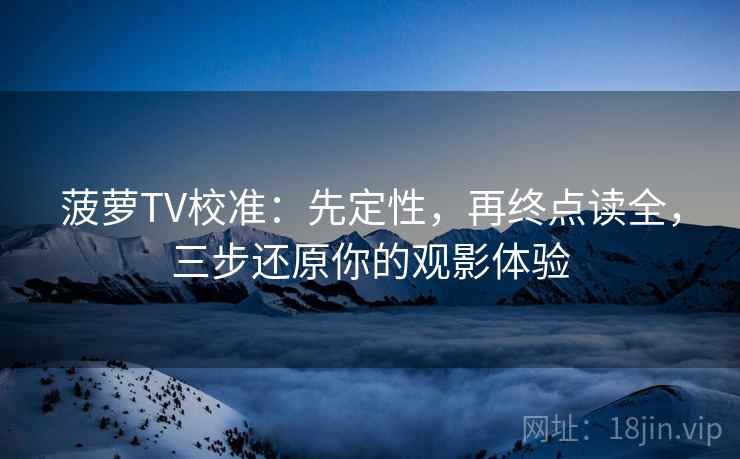 菠萝TV校准：先定性，再终点读全，三步还原你的观影体验  第2张
