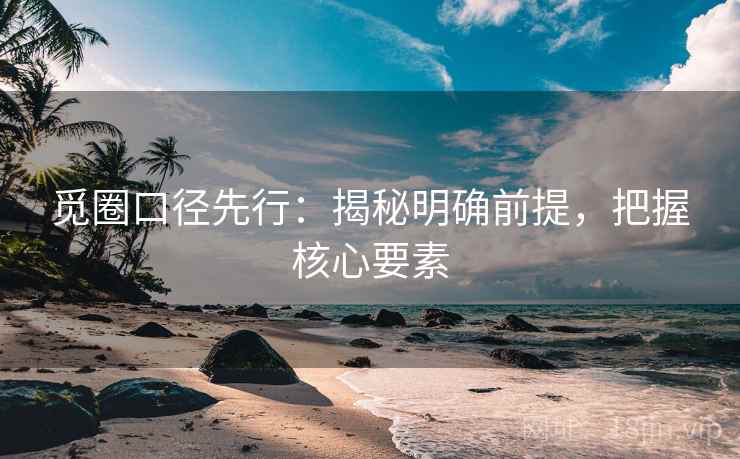 觅圈口径先行:揭秘明确前提,把握核心要素
