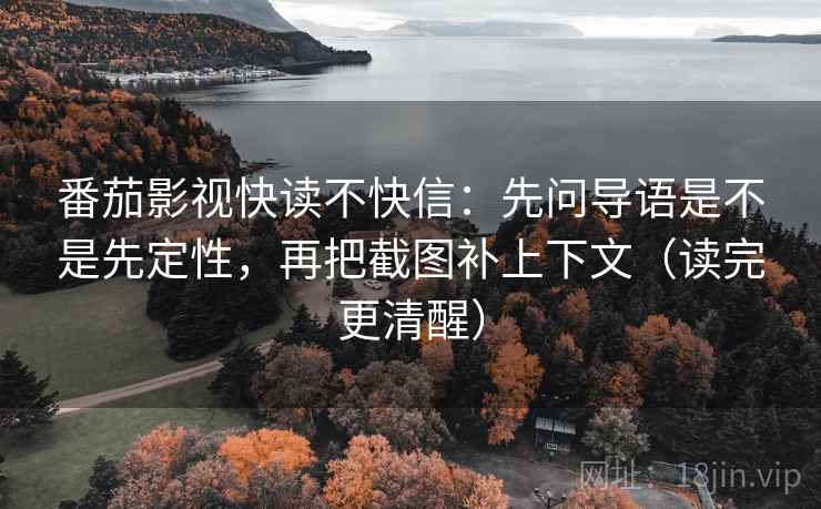 番茄影视快读不快信:先问导语是不是先定性,再把截图补上下文(读完更清醒)