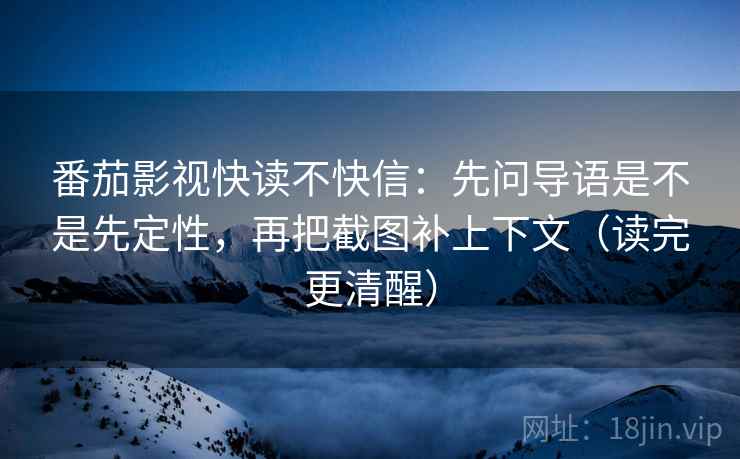 番茄影视快读不快信:先问导语是不是先定性,再把截图补上下文(读完更清醒)