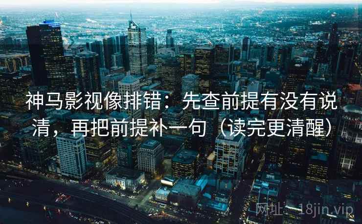 神马影视像排错：先查前提有没有说清，再把前提补一句（读完更清醒）