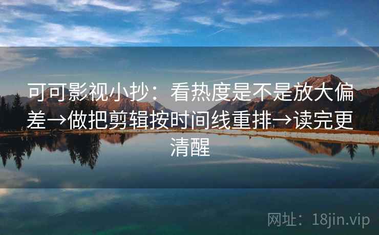 可可影视小抄:看热度是不是放大偏差→做把剪辑按时间线重排→读完更清醒