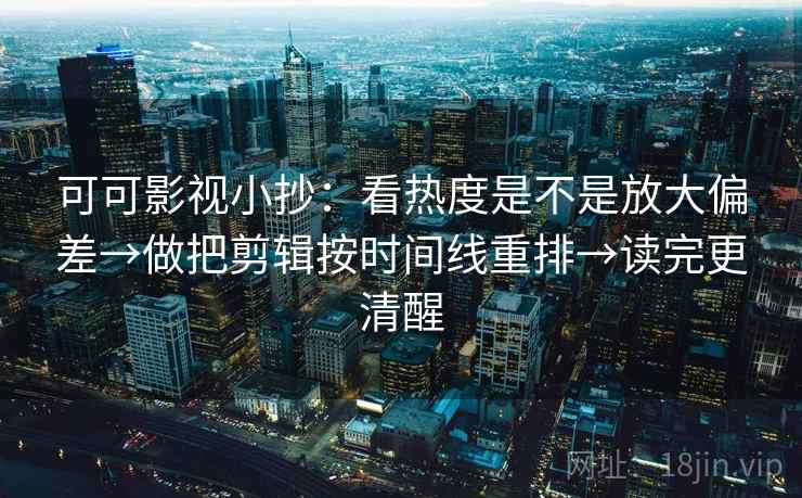 可可影视小抄:看热度是不是放大偏差→做把剪辑按时间线重排→读完更清醒