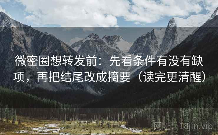微密圈想转发前:先看条件有没有缺项,再把结尾改成摘要(读完更清醒) 第2张 微密圈想转发前:先看条件有没有缺项,再把结尾改成摘要(读完更清醒) 第2张