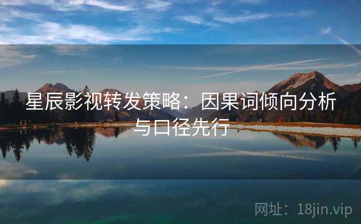 星辰影视转发策略：因果词倾向分析与口径先行