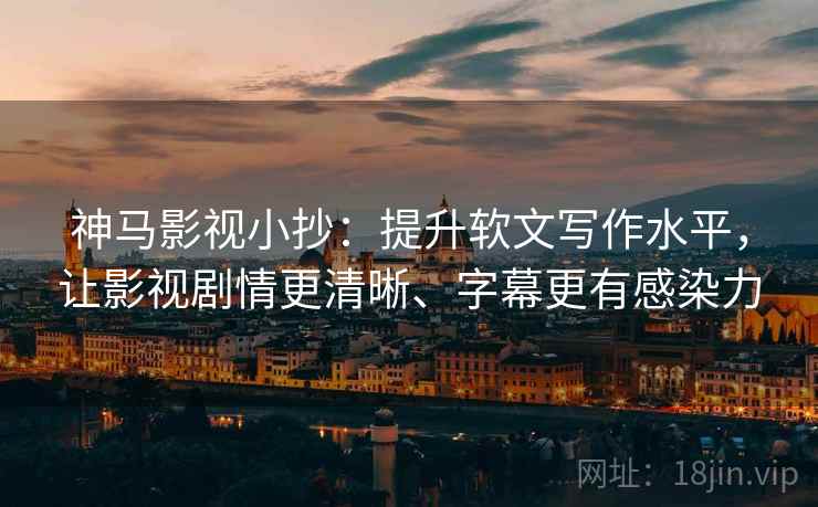 神马影视小抄:提升软文写作水平,让影视剧情更清晰、字幕更有感染力