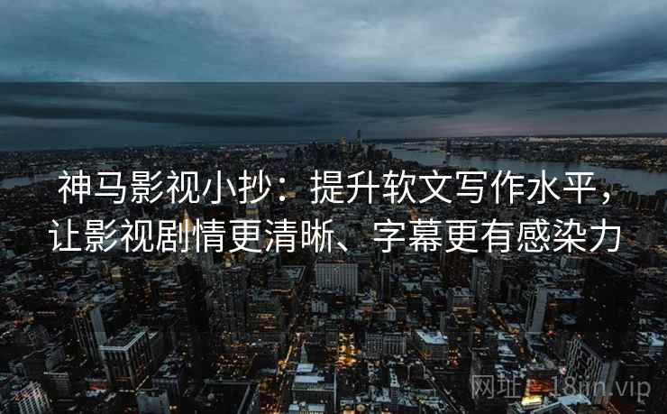 神马影视小抄:提升软文写作水平,让影视剧情更清晰、字幕更有感染力