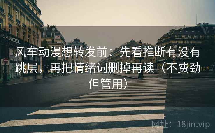 风车动漫想转发前：先看推断有没有跳层，再把情绪词删掉再读（不费劲但管用）