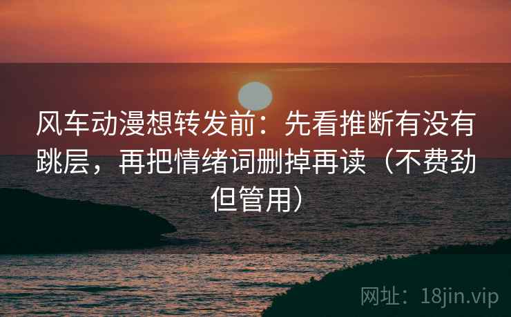 风车动漫想转发前：先看推断有没有跳层，再把情绪词删掉再读（不费劲但管用）