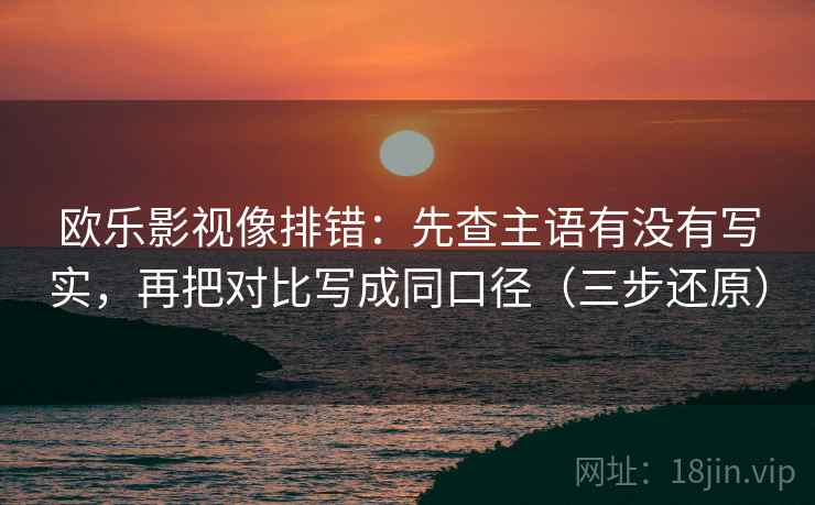 欧乐影视像排错:先查主语有没有写实,再把对比写成同口径(三步还原)