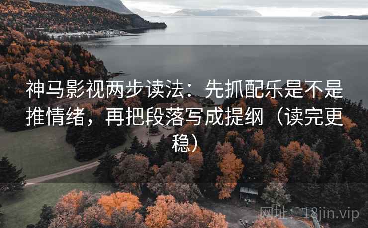 神马影视两步读法:先抓配乐是不是推情绪,再把段落写成提纲(读完更稳)
