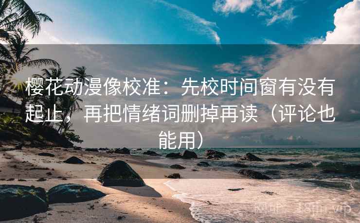 樱花动漫像校准:先校时间窗有没有起止,再把情绪词删掉再读(评论也能用)